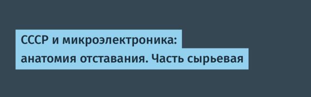 СССР и микроэлектроника: анатомия отставания. Часть сырьевая
