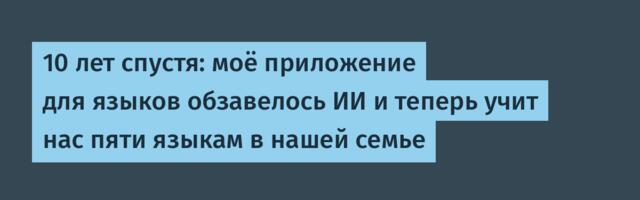 10 лет спустя: моё приложение для языков обзавелось ИИ и теперь учит нас пяти языкам в нашей семье