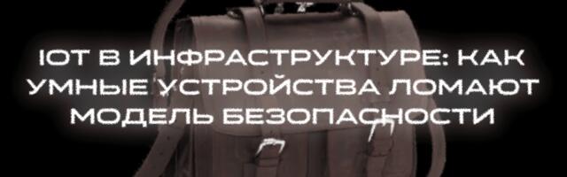 IoT в инфраструктуре: как умные устройства ломают модель безопасности