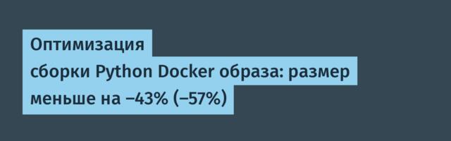 Оптимизация сборки Python Docker образа: размер меньше на -43% (-57%)