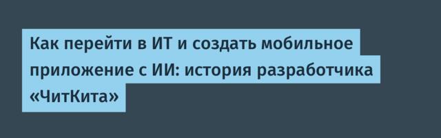 Как перейти в ИТ и создать мобильное приложение с ИИ: история разработчика «ЧитКита»