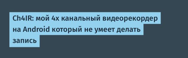 Ch4IR: мой 4х канальный видеорекордер на Android который не умеет делать запись