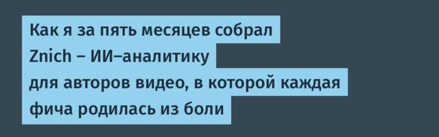 Как я за пять месяцев собрал Znich — ИИ-аналитику для авторов видео, в которой каждая фича родилась из боли
