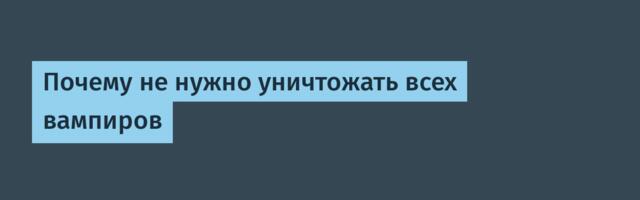 Почему не нужно уничтожать всех вампиров