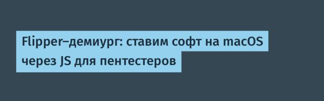 Flipper-демиург: ставим софт на macOS через JS для пентестеров
