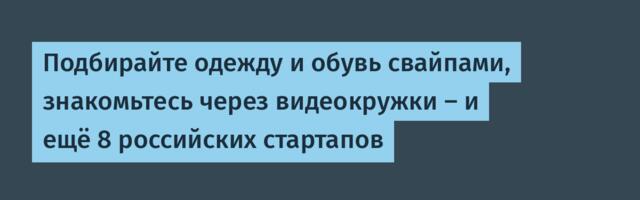 Подбирайте одежду и обувь свайпами, знакомьтесь через видеокружки – и ещё 8 российских стартапов