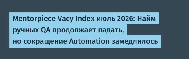 Mentorpiece Vacy Index июль 2026: Найм ручных QA продолжает падать, но сокращение Automation замедлилось