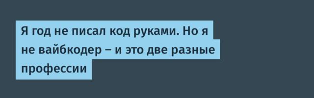 Я год не писал код руками. Но я не вайбкодер — и это две разные профессии