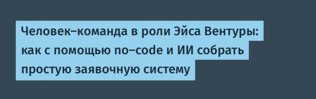 Человек-команда в роли Эйса Вентуры: как с помощью no-code и ИИ собрать простую заявочную систему