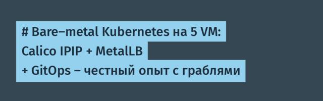 # Bare-metal Kubernetes на 5 VM: Calico IPIP + MetalLB + GitOps — честный опыт с граблями