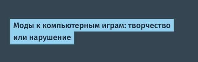 Моды к компьютерным играм: творчество или нарушение