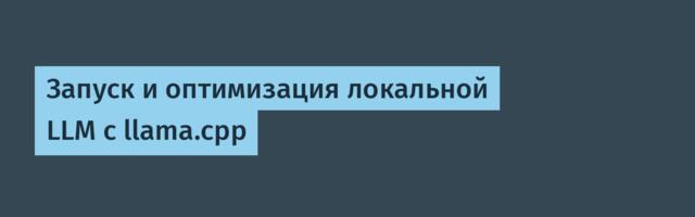 Запуск и оптимизация локальной LLM с llama.cpp