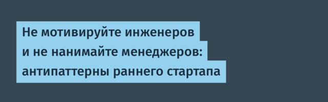 [Перевод] Не мотивируйте инженеров и не нанимайте менеджеров: антипаттерны раннего стартапа