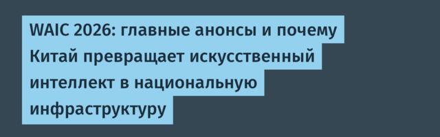 WAIC 2026: главные анонсы и почему Китай превращает искусственный интеллект в национальную инфраструктуру