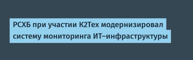 РСХБ при участии К2Тех модернизировал систему мониторинга ИТ-инфраструктуры