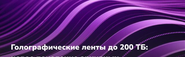Голографические ленты до 200 ТБ: новое поколение архивных носителей данных