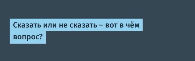 Сказать или не сказать — вот в чём вопрос?
