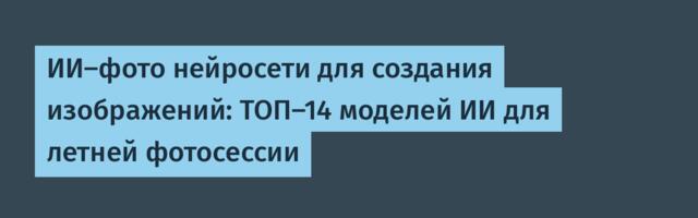ИИ-фото нейросети для создания изображений: ТОП-14 моделей ИИ для летней фотосессии