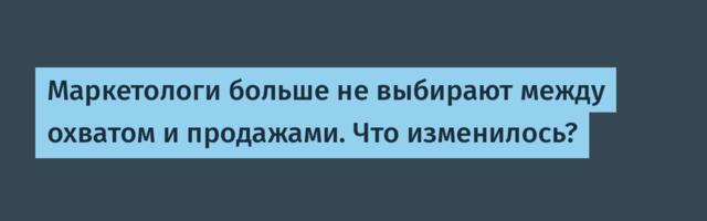 Маркетологи больше не выбирают между охватом и продажами. Что изменилось?