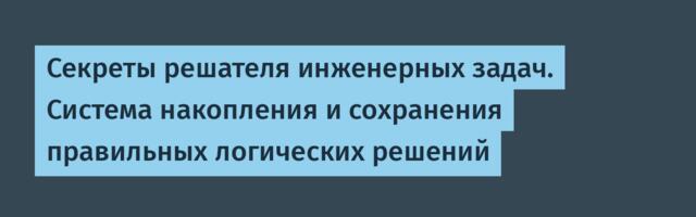 Секреты решателя инженерных задач. Система накопления и сохранения правильных логических решений