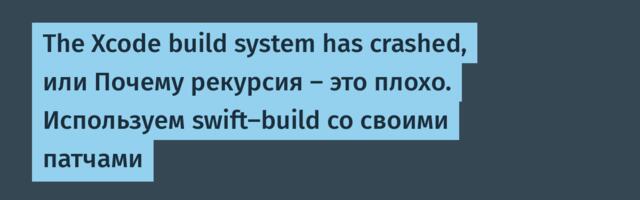 The Xcode build system has crashed, или Почему рекурсия — это плохо. Используем swift‑build со своими патчами