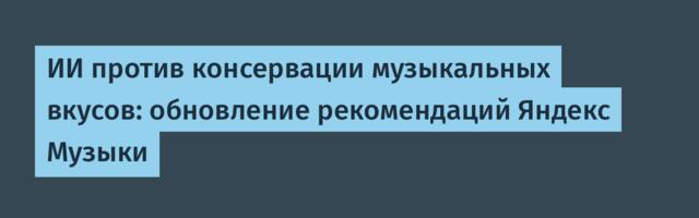 ИИ против консервации музыкальных вкусов: обновление рекомендаций Яндекс Музыки