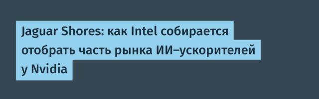 Jaguar Shores: как Intel собирается отобрать часть рынка ИИ-ускорителей у Nvidia