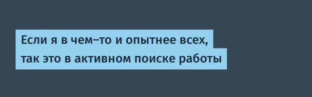 Если я в чем‑то и опытнее всех, так это в активном поиске работы