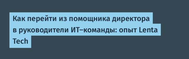 Как перейти из помощника директора в руководители ИТ-команды: опыт Lenta Tech
