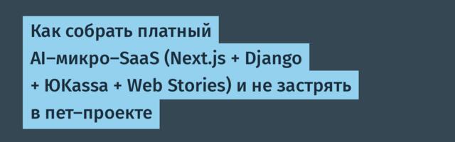 Как собрать платный AI-микро-SaaS (Next.js + Django + ЮKassa + Web Stories) и не застрять в пет-проекте