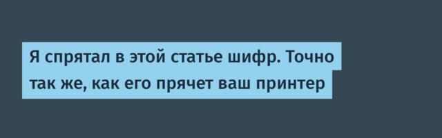 Я спрятал в этой статье шифр. Точно так же, как его прячет ваш принтер