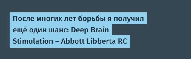 После многих лет борьбы я получил ещё один шанс: Deep Brain Stimulation — Abbott Libberta RC
