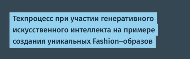 Техпроцесс при участии генеративного искусственного интеллекта на примере создания уникальных Fashion-образов
