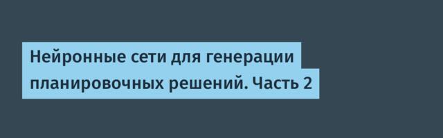 Нейронные сети для генерации планировочных решений. Часть 2