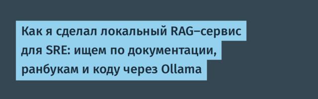 Как я сделал локальный RAG-сервис для SRE: ищем по документации, ранбукам и коду через Ollama