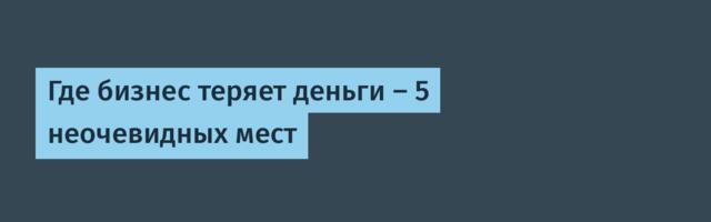 Где бизнес теряет деньги — 5 неочевидных мест