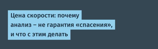 Цена скорости: почему анализ — не гарантия «спасения», и что с этим делать
