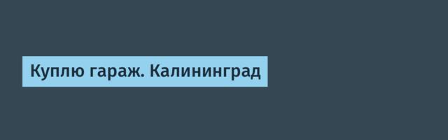 Куплю гараж. Калининград
