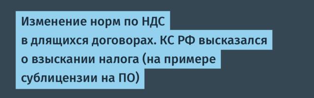 Изменение норм по НДС в длящихся договорах. КС РФ высказался о взыскании налога (на примере сублицензии на ПО)