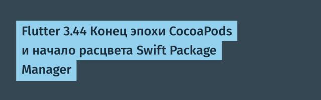 [Перевод] Flutter 3.44 Конец эпохи CocoaPods и начало расцвета Swift Package Manager