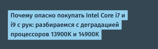 Почему опасно покупать Intel Core i7 и i9 с рук: разбираемся с деградацией процессоров 13900K и 14900K