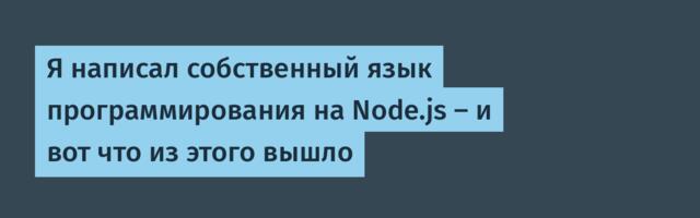 Я написал собственный язык программирования на Node.js — и вот что из этого вышло