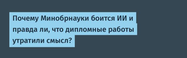 Почему Минобрнауки боится ИИ и правда ли, что дипломные работы утратили смысл?