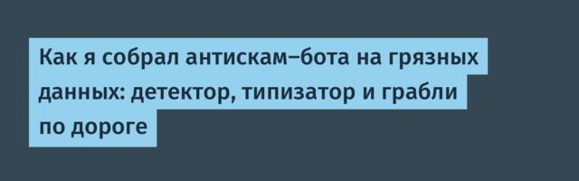 Как я собрал антискам‑бота на грязных данных: детектор, типизатор и грабли по дороге