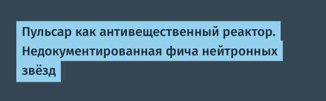 Пульсар как антивещественный реактор. Недокументированная фича нейтронных звёзд