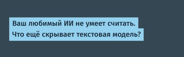 Ваш любимый ИИ не умеет считать. Что ещё скрывает текстовая модель?