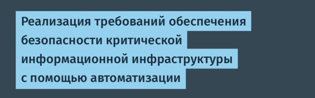 Реализация требований обеспечения безопасности критической информационной инфраструктуры с помощью автоматизации