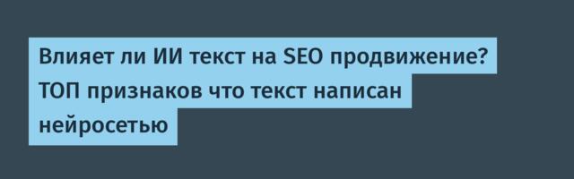 Влияет ли ИИ текст на SEO продвижение? ТОП признаков что текст написан нейросетью