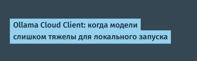 Ollama Cloud Client: когда модели слишком тяжелы для локального запуска