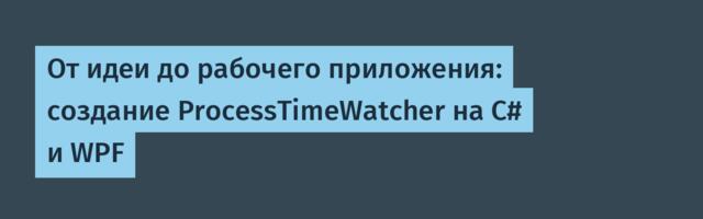 От идеи до рабочего приложения: создание ProcessTimeWatcher на C# и WPF